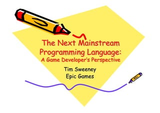The Next Mainstream
Programming Language:
A Game Developer’s Perspective
The Next Mainstream
The Next Mainstream
Programming Language:
Programming Language:
A Game Developer
A Game Developer’
’s Perspective
s Perspective
Tim Sweeney
Tim Sweeney
Epic Games
Epic Games
 