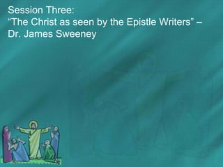 Session Three:
“The Christ as seen by the Epistle Writers” –
Dr. James Sweeney
 