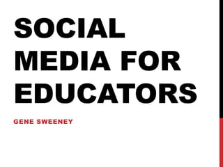 SOCIAL
MEDIA FOR
EDUCATORS
GENE SWEENEY
 
