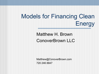 Models for Financing Clean
Energy
Matthew H. Brown
ConoverBrown LLC
Matthew@ConoverBrown.com
720 246 8847
 