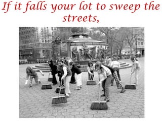 If it falls your lot to sweep the
streets,
 
