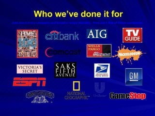 Who we’ve done it for Just about every company and brand in every industry.  Here are a few of those companies: 