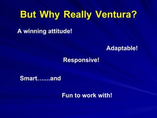 But   Why   Really   Ventura? A winning attitude! Responsive! Adaptable! Smart…....and Fun to work with! 