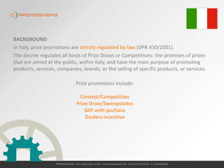 BACKGROUND
In Italy, prize promotions are strictly regulated by Presidential Decree n.
430/2001.
Under the Decree a Prize ...