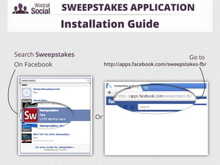 SWEEPSTAKES APPLICATION
              Installation Guide

Search Sweepstakes                                         Go to
On Facebook               http://apps.facebook.com/sweepstakes-fb/




                     Or
 