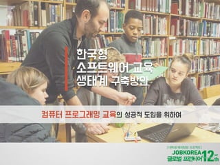 한국형
소프트웨어 교육
생태계 구축방안
컴퓨터 프로그래밍 교육의 성공적 도입을 위하여
 