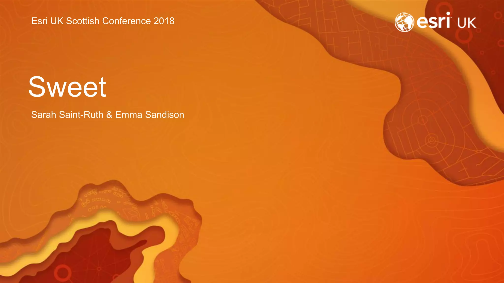 Esri UK Scottish Conference 2018
Sweet
Sarah Saint-Ruth & Emma Sandison
 
