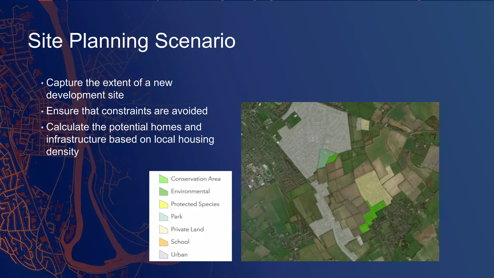 Site Planning Scenario
• Capture the extent of a new
development site
• Ensure that constraints are avoided
• Calculate the potential homes and
infrastructure based on local housing
density
 