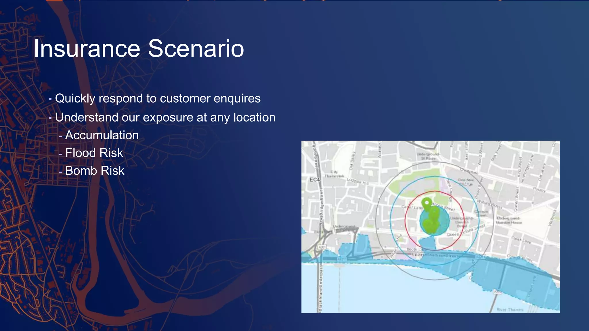 • Quickly respond to customer enquires
• Understand our exposure at any location
- Accumulation
- Flood Risk
- Bomb Risk
Insurance Scenario
 