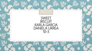 SWEET
BISCUIT
KARLA GARCIA
DANIELA URREA
10-3
 