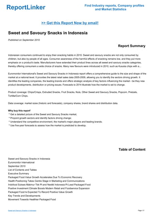 Find Industry reports, Company profiles
ReportLinker                                                                         and Market Statistics



                                        >> Get this Report Now by email!

Sweet and Savoury Snacks in Indonesia
Published on September 2010

                                                                                                                Report Summary

Indonesian consumers continued to enjoy their snacking habits in 2010. Sweet and savoury snacks are not only consumed by
children, but also by people of all ages. Consumer awareness of the harmful effects of snacking remains low, and they put more
emphasis on a product's taste. Manufacturers have extended their product lines across all sweet and savoury snacks categories,
thereby offering consumers a wide choice of snacks. Many new flavours were introduced in 2010, such as Kusuka chips with a...


Euromonitor International's Sweet and Savoury Snacks in Indonesia report offers a comprehensive guide to the size and shape of the
market at a national level. It provides the latest retail sales data 2005-2009, allowing you to identify the sectors driving growth. It
identifies the leading companies, the leading brands and offers strategic analysis of key factors influencing the market - be they new
product developments, distribution or pricing issues. Forecasts to 2014 illustrate how the market is set to change.


Product coverage: Chips/Crisps, Extruded Snacks, Fruit Snacks, Nuts, Other Sweet and Savoury Snacks, Popcorn, Pretzels,
Tortilla/Corn Chips.


Data coverage: market sizes (historic and forecasts), company shares, brand shares and distribution data.


Why buy this report'
* Get a detailed picture of the Sweet and Savoury Snacks market;
* Pinpoint growth sectors and identify factors driving change;
* Understand the competitive environment, the market's major players and leading brands;
* Use five-year forecasts to assess how the market is predicted to develop.




                                                                                                                 Table of Content

Sweet and Savoury Snacks in Indonesia
Euromonitor International
September 2010
List of Contents and Tables
Executive Summary
Packaged Food Value Growth Accelerates Due To Economic Recovery
Health Positioning Takes Centre Stage in Marketing and Communications
Indofood Sukses Makmur Tbk Pt and Nestlé Indonesia Pt Lead Packaged Food
Positive Investment Climate Boosts Modern Retail and Foodservice Expansion
Packaged Food Is Expected To Record Positive Value Growth
Key Trends and Developments
Movement Towards Healthier Packaged Food



Sweet and Savoury Snacks in Indonesia                                                                                               Page 1/7
 