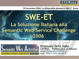 SWE-ET La Soluzione Italiana alla Semantic Web Service Challenge 2006   29 Novembre 2006, La dimensione semantica dell’IT, Roma Emanuele Della Valle CEFRIEL – Politecnico di Milano email: [email_address] web:  http:// swa.cefriel.it 