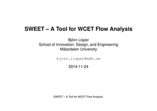 SWEET – A Tool for WCET Flow Analysis 
Björn Lisper 
School of Innovation, Design, and Engineering 
Mälardalen University 
bjorn.lisper@mdh.se 
2014-11-24 
SWEET – A Tool for WCET Flow Analysis 
 