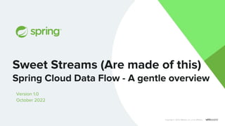 Version 1.0
October 2022
Sweet Streams (Are made of this)
Spring Cloud Data Flow - A gentle overview
Copyright © 2022 VMware, Inc. or its affiliates.
 