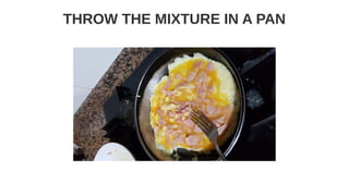 THROW THE MIXTURE IN A PAN
 