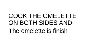 COOK THE OMELETTE
ON BOTH SIDES AND
The omelette is finish
 