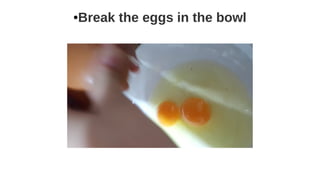 ●Break the eggs in the bowl
 