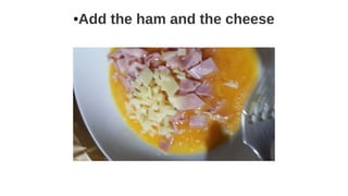 ●Add the ham and the cheese
 