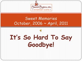 Sweet Memories October, 2006 ~ April, 2011 It’s So Hard To Say Goodbye! 