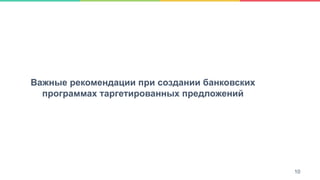 10
Важные рекомендации при создании банковских
программах таргетированных предложений
10
 