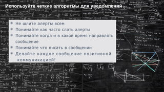 14
◉  Не шлите алерты всем
◉  Понимайте как часто слать алерты
◉  Понимайте когда и в какое время направлять
сообщение
◉  Понимайте что писать в сообщении
◉  Делайте каждое сообщение позитивной
коммуникацией!
Используйте четкие алгоритмы для уведомлений
 