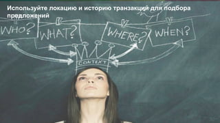 15
Используйте локацию и историю транзакций для подбора
предложений
 