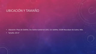 UBICACIÓN Y TAMAÑO
• Ubicación: Plaza de Satélite, Cto Centro Comercial 2251, Cd. Satélite, 53100 Naucalpan de Juárez, Méx.
• Tamaño: 20 m2
 