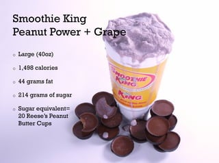 Smoothie King
Peanut Power + Grape
o    Large (40oz)

o    1,498 calories

o    44 grams fat

o    214 grams of sugar

o    Sugar equivalent=
     20 Reese’s Peanut
     Butter Cups
 
