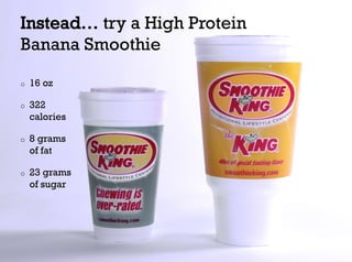 Instead… try a High Protein
Banana Smoothie

o    16 oz

o    322
     calories

o    8 grams
     of fat

o    23 grams
     of sugar
 