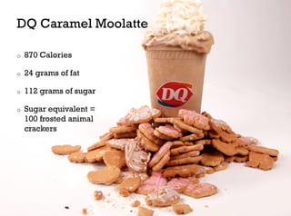 DQ Caramel Moolatte

o    870 Calories

o    24 grams of fat

o    112 grams of sugar

o    Sugar equivalent =
     100 frosted animal
     crackers
 