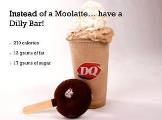 Instead of a Moolatte… have a
Dilly Bar!

o    210 calories

o    13 grams of fat

o    17 grams of sugar
 