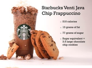 Starbucks Venti Java
Chip Frappuccino
        o    510 calories

        o    13 grams of fat

        o    77 grams of sugar

        o    Sugar equivalent =
             3.5 large chocolate
             chip cookies
 
