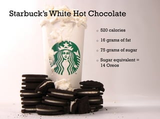 Starbuck’s White Hot Chocolate
                      o    520 calories

                      o    16 grams of fat

                      o    75 grams of sugar

                      o    Sugar equivalent =
                           14 Oreos
 