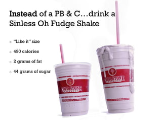 Instead of a PB & C…drink a
Sinless Oh Fudge Shake

o    “Like it” size

o    490 calories

o    2 grams of fat

o    44 grams of sugar
 