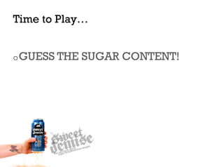 Time to Play…


o GUESS THE   SUGAR CONTENT!
 
