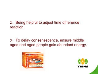   2.  Being helpful to adjust time difference reaction.   3.  To delay consenescence, ensure middle aged and aged people gain abundant energy. 