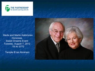 Merle and Martin Kalishman
        Honorees
  Sweet Dreams Event
Tuesday, August 7, 2012
        19 Av 5772

 Temple B’nai Abraham
 