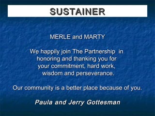 SUSTAINER

             MERLE and MARTY
                        
      We happily join The Partnership  in
       honoring and thanking you for
        your commitment, hard work,
          wisdom and perseverance.

Our community is a better place because of you.
                        
       Paula and Jerry Gottesman
 