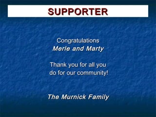 SUPPORTER


  Congratulations
 Merle and Marty

Thank you for all you
do for our community!


The Murnick Family
 
