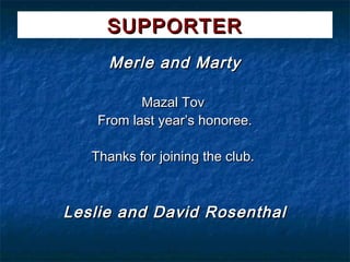 SUPPORTER
     Merle and Marty

           Mazal Tov
    From last year’s honoree.

   Thanks for joining the club.



Leslie and David Rosenthal
 