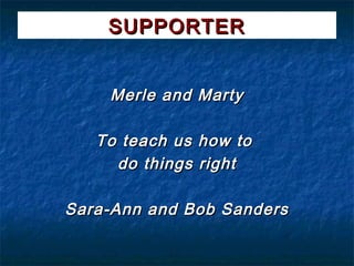 SUPPORTER


    Merle and Marty

   To teach us how to
     do things right

Sara-Ann and Bob Sanders
 