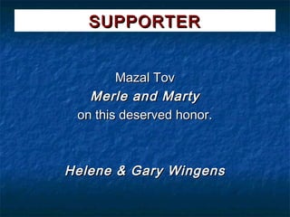 SUPPORTER


        Mazal Tov
   Merle and Marty
 on this deserved honor.



Helene & Gary Wingens
 
