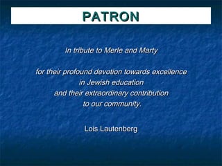 PATRON

        In tribute to Merle and Marty

for their profound devotion towards excellence
               in Jewish education
      and their extraordinary contribution
                 to our community.


              Lois Lautenberg
 