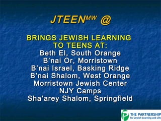 JTEEN MW @
BRINGS JEWISH LEARNING
        TO TEENS AT:
   Beth El, South Orange
    B’nai Or, Morristown
 B’nai Israel, Basking Ridge
 B’nai Shalom, West Orange
  Morristown Jewish Center
         NJY Camps
Sha’arey Shalom, Springfield
 