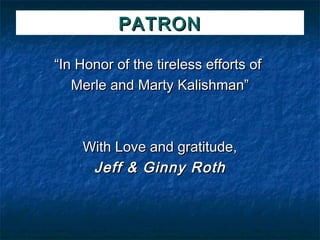 PATRON

“In Honor of the tireless efforts of
   Merle and Marty Kalishman”



    With Love and gratitude,
     Jeff & Ginny Roth
 