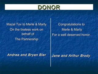 DONOR

Mazal Tov to Merle & Marty       Congratulations to
  On the tireless work on          Merle & Marty
          behalf of          For a well deserved honor.
     The Partnership



Andrea and Bryan Bier        Jane and Arthur Brody
 