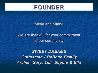 FOUNDER


         Merle and Marty:

We are thankful for your commitment
         to our community.

        SWEET DREAMS
  Gottesman / DeBode Family
Archie, Gary, Lilli, Sophie & Ella
 