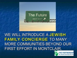 WE WILL INTRODUCE A JEWISH
FAMILY CONCIERGE TO MANY
MORE COMMUNITIES BEYOND OUR
FIRST EFFORT IN MONTCLAIR.
 