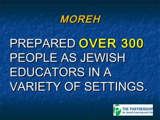 MOREH

PREPARED OVER 300
PEOPLE AS JEWISH
EDUCATORS IN A
VARIETY OF SETTINGS.
 