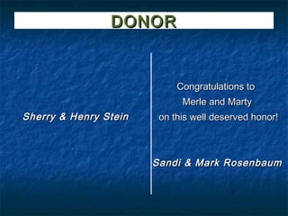 DONOR


                            Congratulations to
                             Merle and Marty
Sherry & Henry Stein    on this well deserved honor!



                       Sandi & Mark Rosenbaum
 